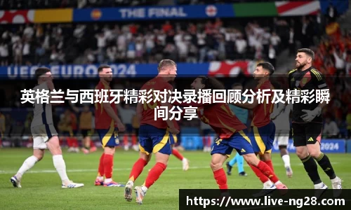 英格兰与西班牙精彩对决录播回顾分析及精彩瞬间分享